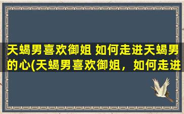 天蝎男喜欢御姐 如何走进天蝎男的心(天蝎男喜欢御姐，如何走进他的内心深处)